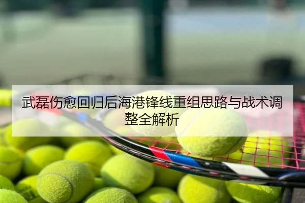 武磊伤愈回归后海港锋线重组思路与战术调整全解析