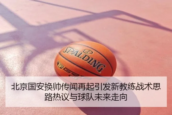 北京国安换帅传闻再起引发新教练战术思路热议与球队未来走向