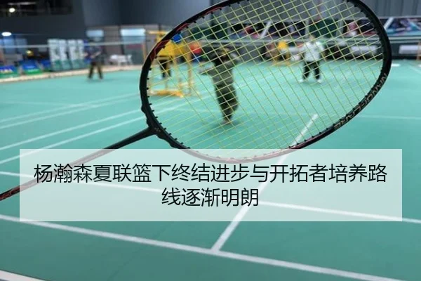 杨瀚森夏联篮下终结进步与开拓者培养路线逐渐明朗