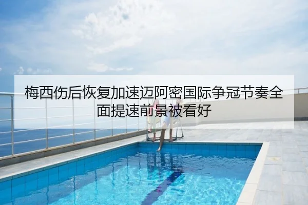 梅西伤后恢复加速迈阿密国际争冠节奏全面提速前景被看好