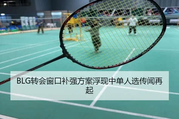 BLG转会窗口补强方案浮现中单人选传闻再起