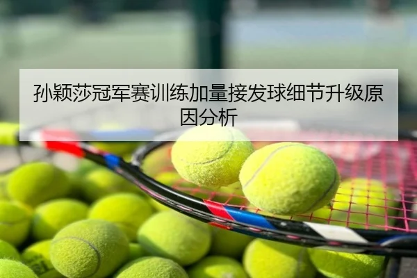 孙颖莎冠军赛训练加量接发球细节升级原因分析