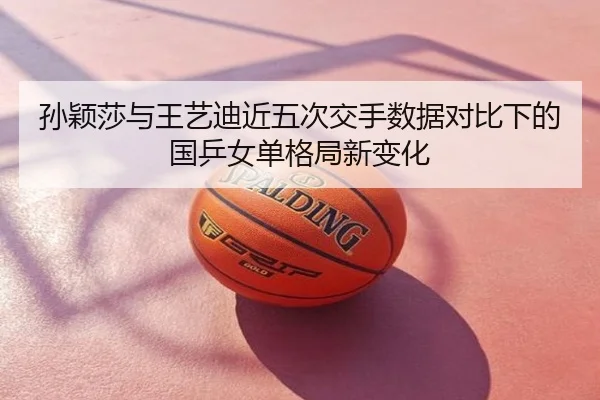 孙颖莎与王艺迪近五次交手数据对比下的国乒女单格局新变化