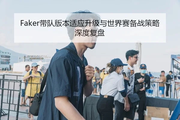 Faker带队版本适应升级与世界赛备战策略深度复盘