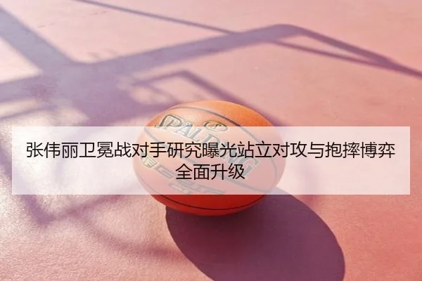 张伟丽卫冕战对手研究曝光站立对攻与抱摔博弈全面升级