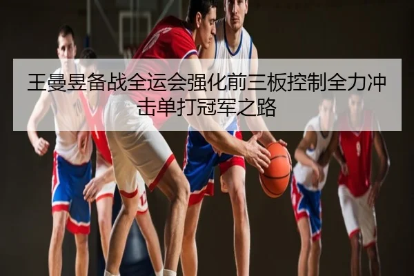 王曼昱备战全运会强化前三板控制全力冲击单打冠军之路