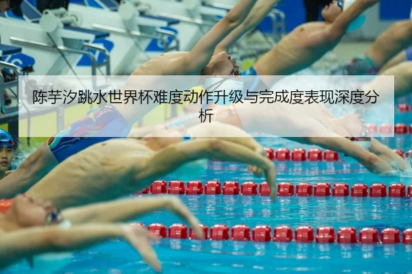 陈芋汐跳水世界杯难度动作升级与完成度表现深度分析