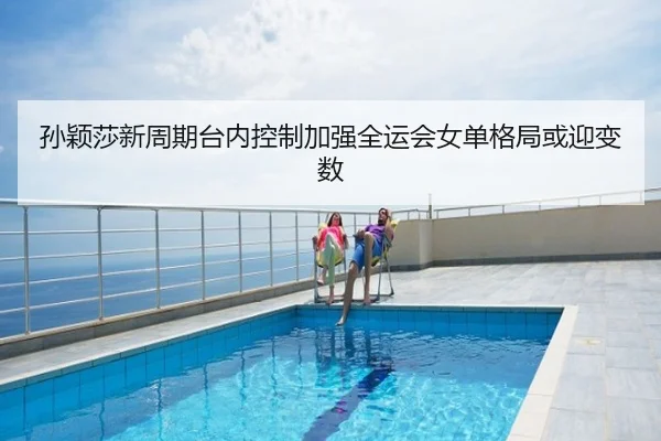 孙颖莎新周期台内控制加强全运会女单格局或迎变数