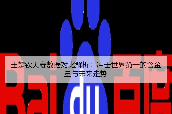 王楚钦大赛数据对比解析：冲击世界第一的含金量与未来走势