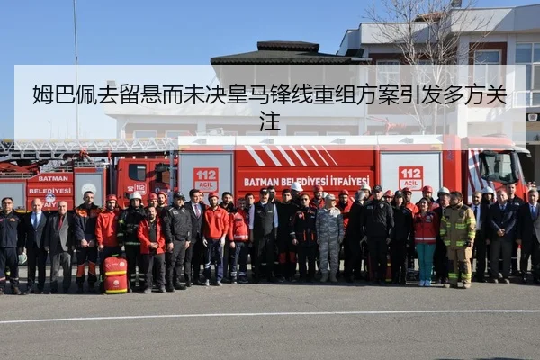 姆巴佩去留悬而未决皇马锋线重组方案引发多方关注