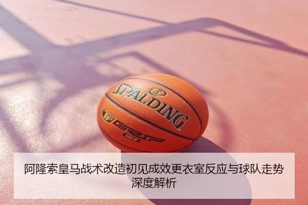 阿隆索皇马战术改造初见成效更衣室反应与球队走势深度解析