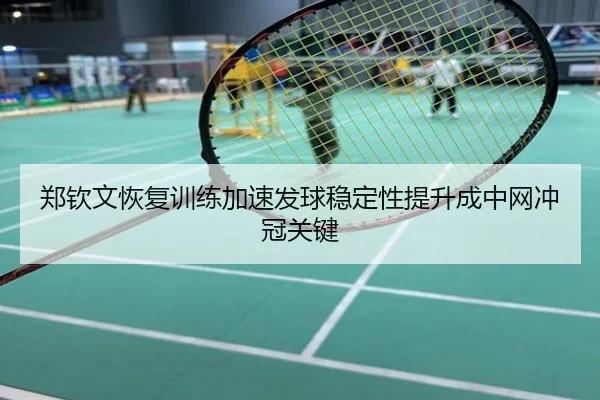 郑钦文恢复训练加速发球稳定性提升成中网冲冠关键